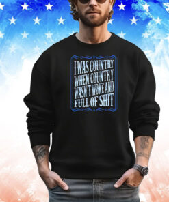 I was country when country wasnt woke and full of shit shirt