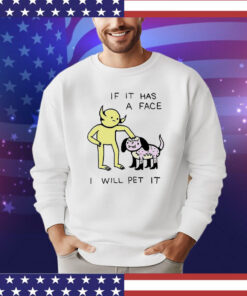 If it has a face I will pet it shirt