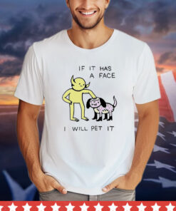 If it has a face I will pet it shirt