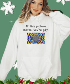 If this picture moves you’re gay shirt