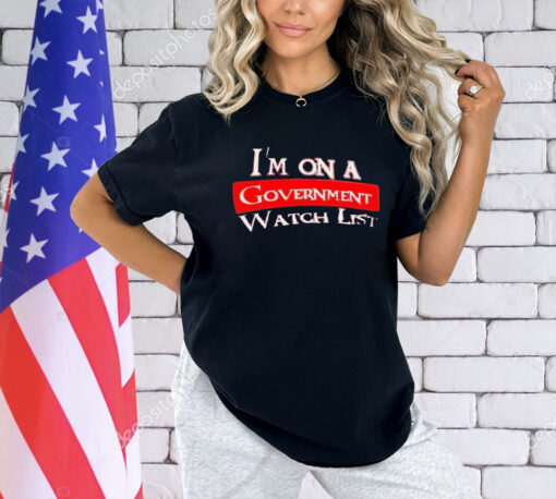 I’m on a government watch list shirt