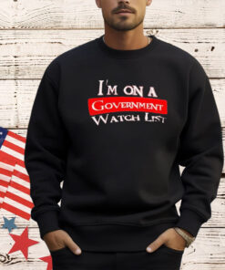 I’m on a government watch list shirt