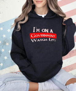 I’m on a government watch list shirt