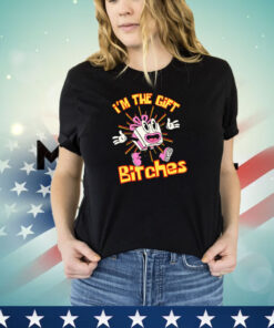 I’m the gift bitches shirt