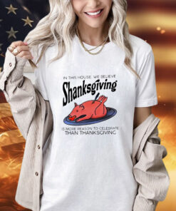 In this house we believe Shanksgiving is more reason to celebrate than Thanksgiving shirt