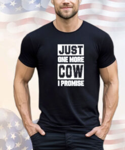 Just one more cow I promise shirt