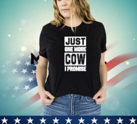 Just one more cow I promise shirt