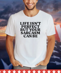 Life isn’t perfect but your sarcasm can be shirt