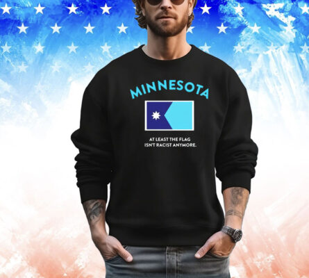 Minnesota at least the flag isn’t racist anytmore shirt