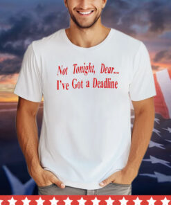 Not tonight dear I’ve got a deadline shirt