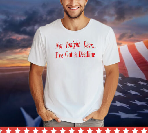 Not tonight dear I’ve got a deadline shirt