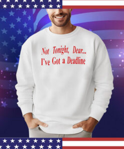 Not tonight dear I’ve got a deadline shirt