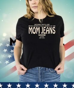 Nothing quite like being respectfully rowdy at the mom jeans show shirt