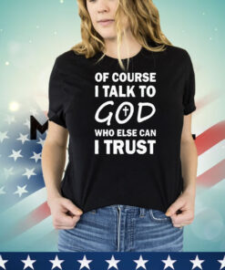 Of course I talk to God who else can I trust shirt
