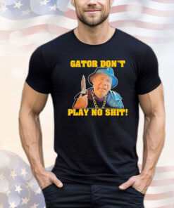 Official Gator don’t play no shit shirt