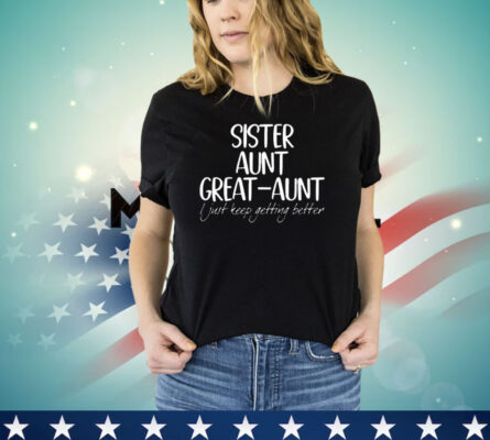 Official sister aunt great-aunt i just keep getting better shirt