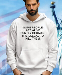 Official some people are alive simply because it’s illegal to kill them shirt