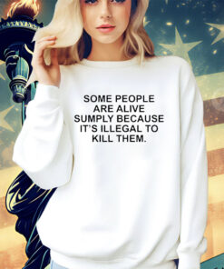 Official some people are alive simply because it’s illegal to kill them shirt