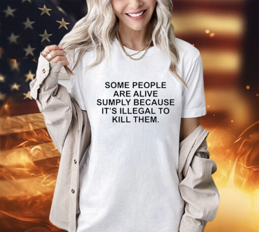 Official some people are alive simply because it’s illegal to kill them shirt