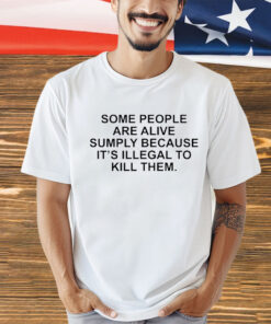 Official some people are alive simply because it’s illegal to kill them shirt