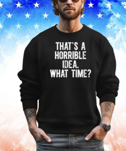 Official that’s a horrible idea what time shirt