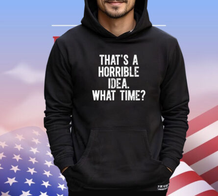 Official that’s a horrible idea what time shirt