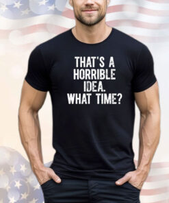 Official that’s a horrible idea what time shirt