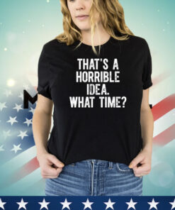 Official that’s a horrible idea what time shirt