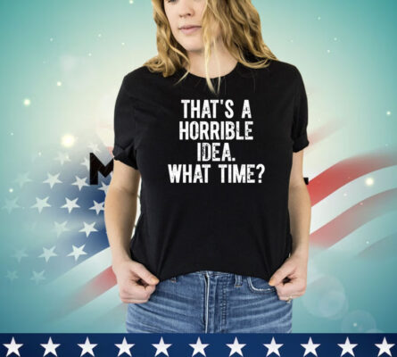 Official that’s a horrible idea what time shirt