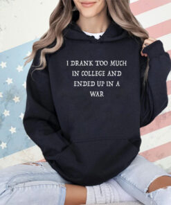 Original I drank too much in college and ended up in a war shirt