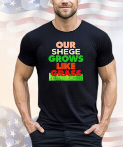Our shege grows like grass shirt