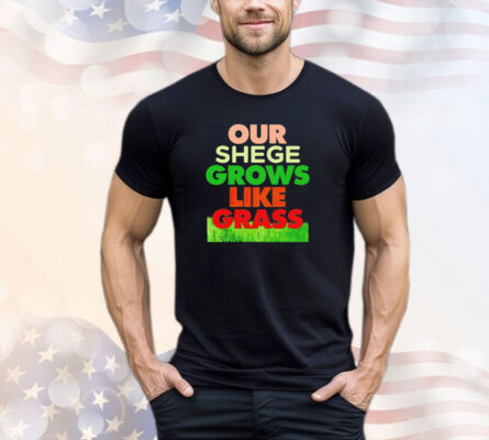 Our shege grows like grass shirt