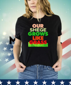 Our shege grows like grass shirt