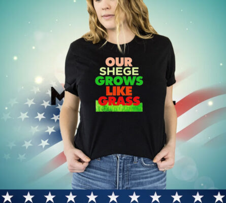 Our shege grows like grass shirt