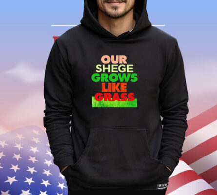 Our shege grows like grass shirt