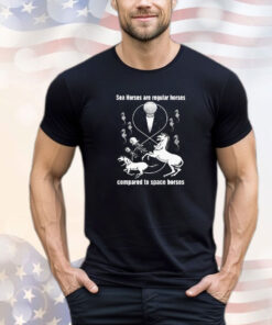 Sea horses are regular horses compared to space horses shirt