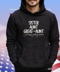 Sister aunt great aunt I just keep getting better shirt