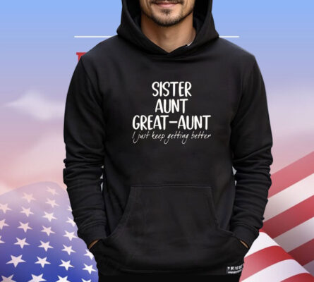 Sister aunt great aunt I just keep getting better shirt