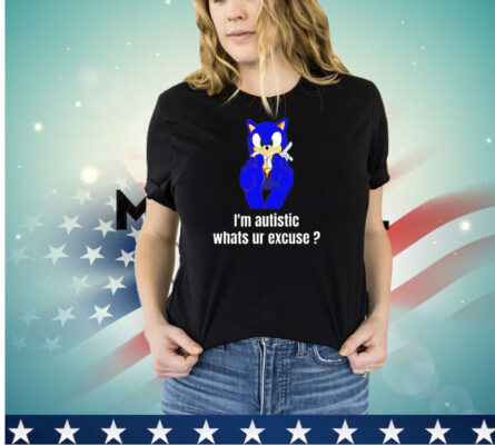 Sonic the Hedgehog I’m autistic whats ur excuse shirt