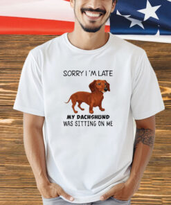 Sorry I’m late my dachshund was sitting on me shirt
