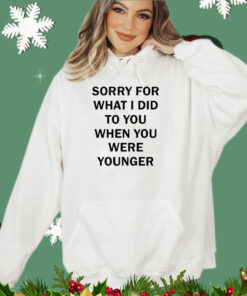 Sorry for what i did to you when you were younger shirt