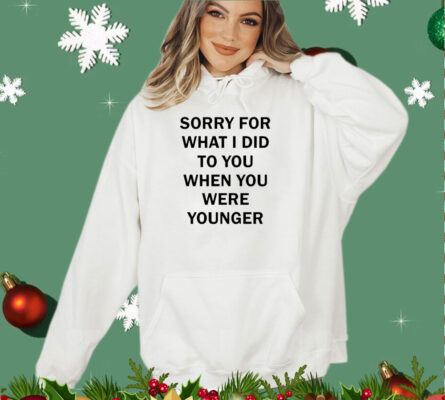 Sorry for what i did to you when you were younger shirt