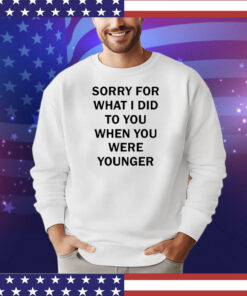 Sorry for what i did to you when you were younger shirt