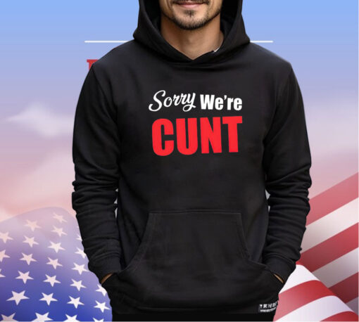 Sorry we’re cunt shirt