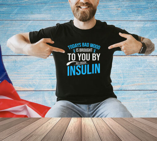 Today bad mood is brought to you by not enough insulin T-shirt