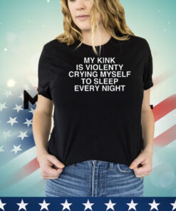 Trending my kink is violenty crying myself to sleep every night shirt