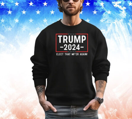 Trump 2024 Elect That Mfer Again shirt