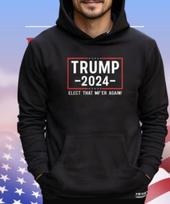 Trump 2024 Elect That Mfer Again shirt