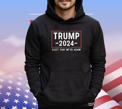 Trump 2024 Elect That Mfer Again shirt