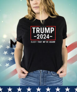 Trump 2024 Elect That Mfer Again shirt
